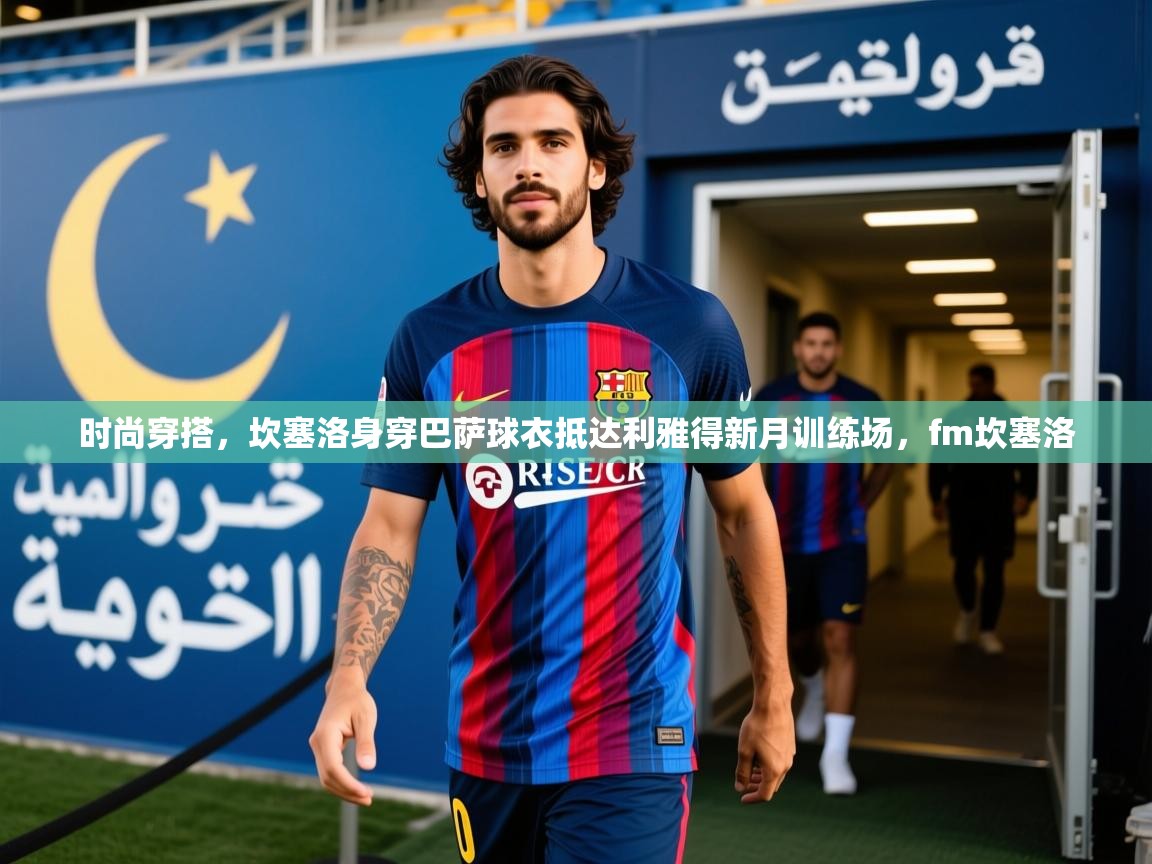 2025爱游戏官方网站入口登录时尚穿搭,坎塞洛身穿巴萨球衣抵达利雅得新月训练场,fm坎塞洛 第3张