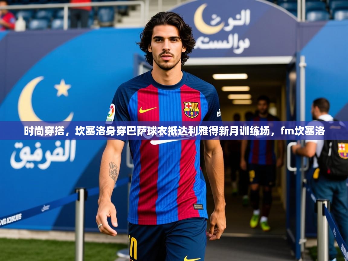 2025爱游戏官方网站入口登录时尚穿搭,坎塞洛身穿巴萨球衣抵达利雅得新月训练场,fm坎塞洛 第4张