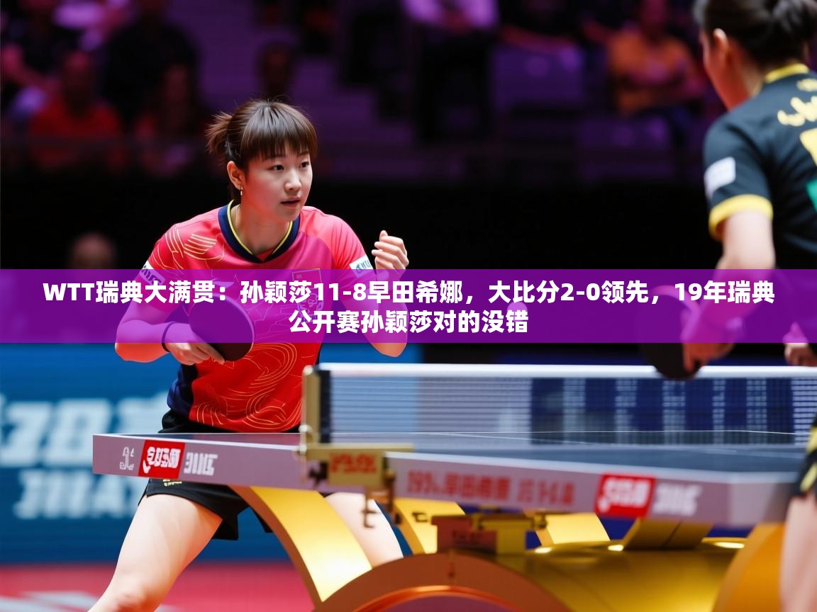 2025爱游戏体育WTT瑞典大满贯:孙颖莎11-8早田希娜,大比分2-0领先,19年瑞典公开赛孙颖莎对的没错 第4张
