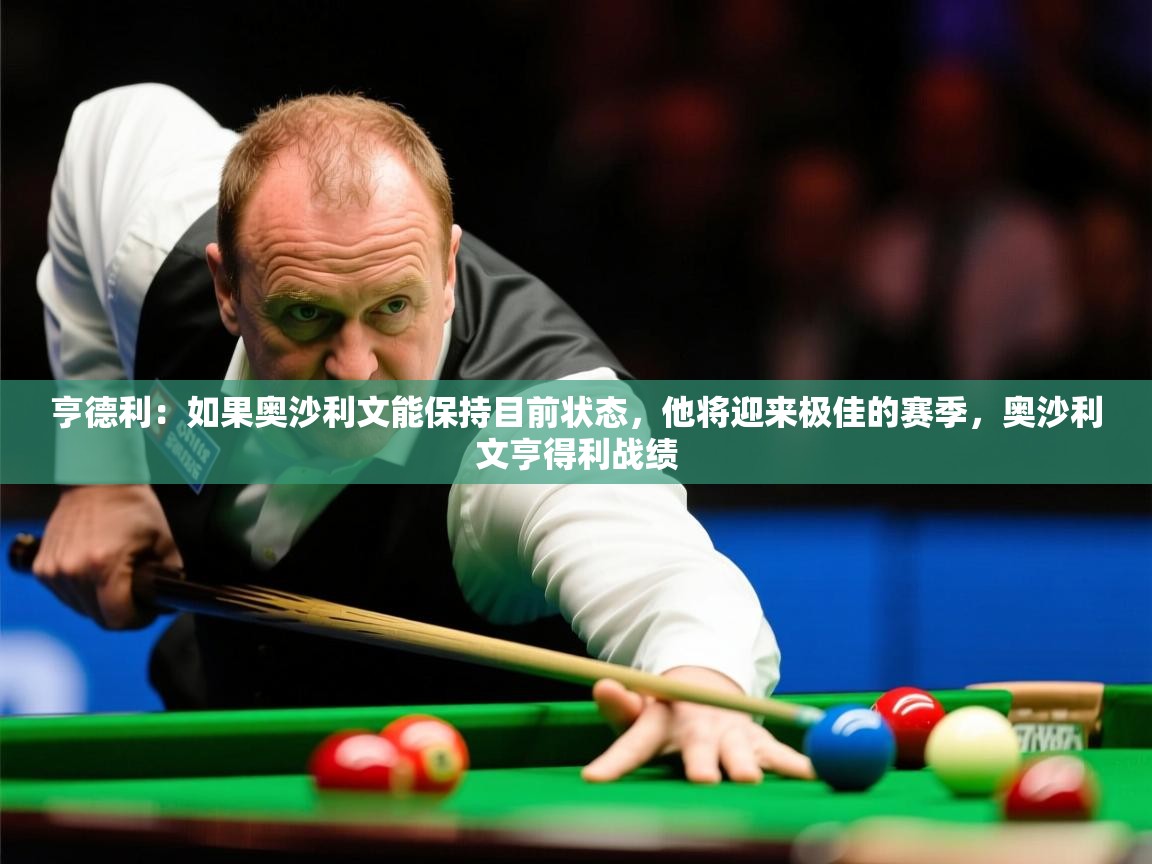 2025爱游戏真人体育娱乐亨德利：如果奥沙利文能保持目前状态，他将迎来极佳的赛季，奥沙利文亨得利战绩  第2张