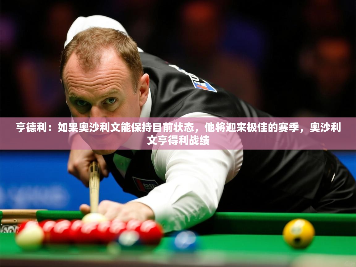 2025爱游戏真人体育娱乐亨德利：如果奥沙利文能保持目前状态，他将迎来极佳的赛季，奥沙利文亨得利战绩  第1张