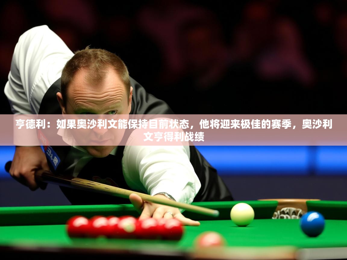 2025爱游戏真人体育娱乐亨德利：如果奥沙利文能保持目前状态，他将迎来极佳的赛季，奥沙利文亨得利战绩  第4张