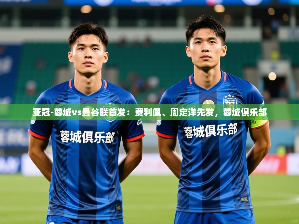 2025爱游戏登录器亚冠-蓉城vs曼谷联首发:费利佩、周定洋先发,蓉城俱乐部 第1张