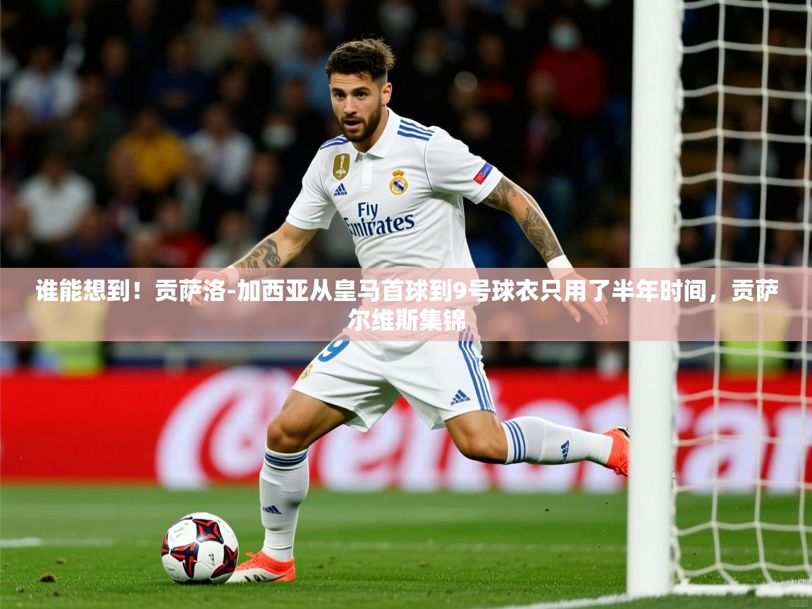 2025爱游戏入口官网谁能想到!贡萨洛-加西亚从皇马首球到9号球衣只用了半年时间,贡萨尔维斯集锦 第1张