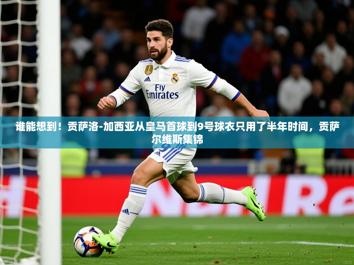 2025爱游戏入口官网谁能想到!贡萨洛-加西亚从皇马首球到9号球衣只用了半年时间,贡萨尔维斯集锦 第2张