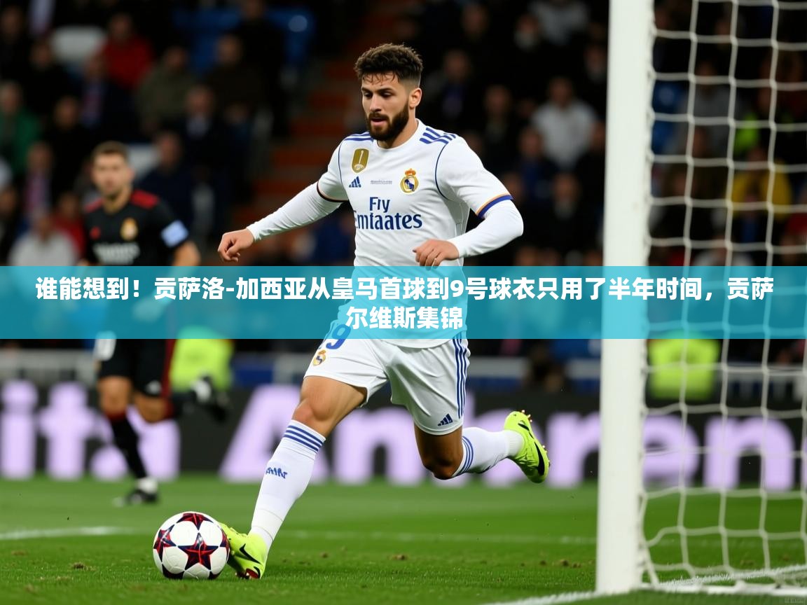 2025爱游戏入口官网谁能想到!贡萨洛-加西亚从皇马首球到9号球衣只用了半年时间,贡萨尔维斯集锦 第4张