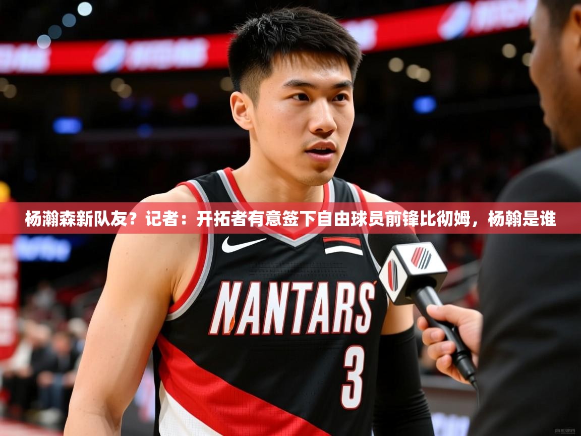 2025爱游戏下载杨瀚森新队友？记者：开拓者有意签下自由球员前锋比彻姆，杨翰是谁  第3张