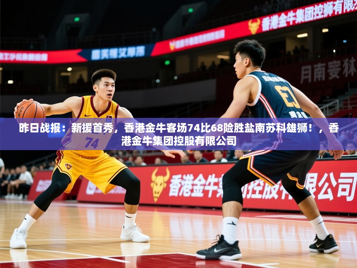 2025爱游戏ayx官方登录入口昨日战报：新援首秀，香港金牛客场74比68险胜盐南苏科雄狮！，香港金牛集团控股有限公司  第3张